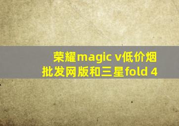 荣耀magic v(低价烟批发网)版和三星fold 4